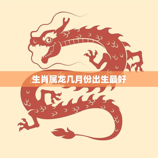 生肖属龙几月份出生最好(探讨最适合龙宝宝降生的月份)