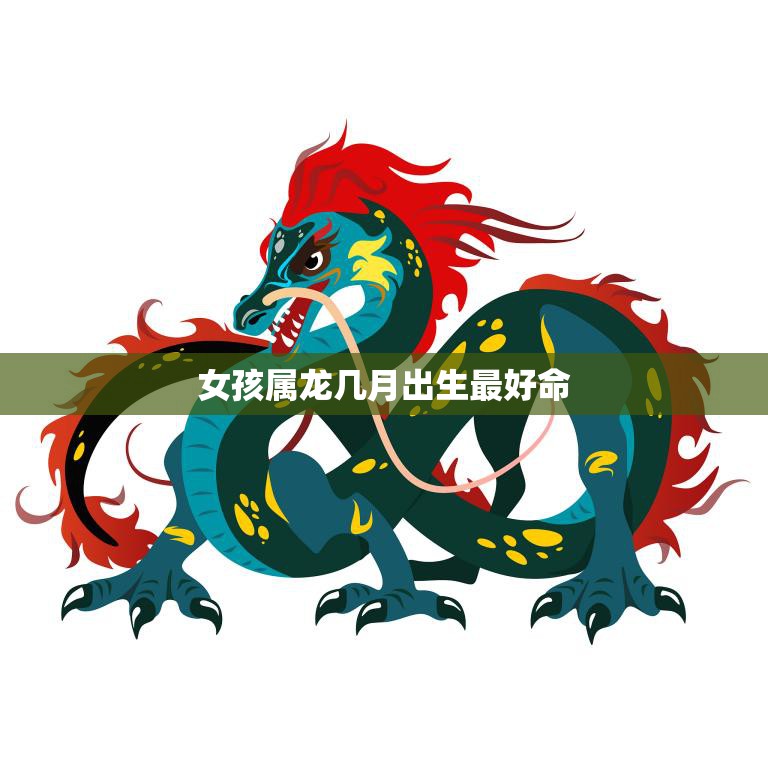 女孩属龙几月出生最好命(揭秘最佳出生月份)