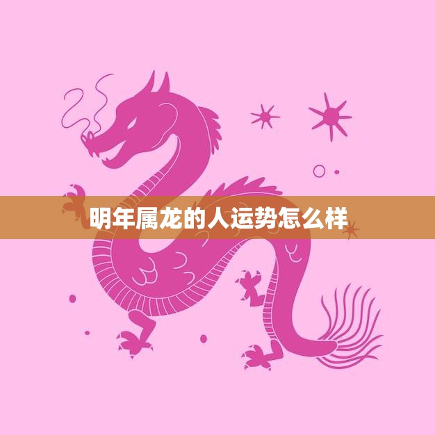 明年属龙的人运势怎么样(2023年龙年运势大揭秘)