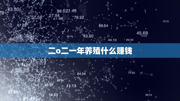 二o二一年养殖什么赚钱(最新养殖趋势让你赚大钱)