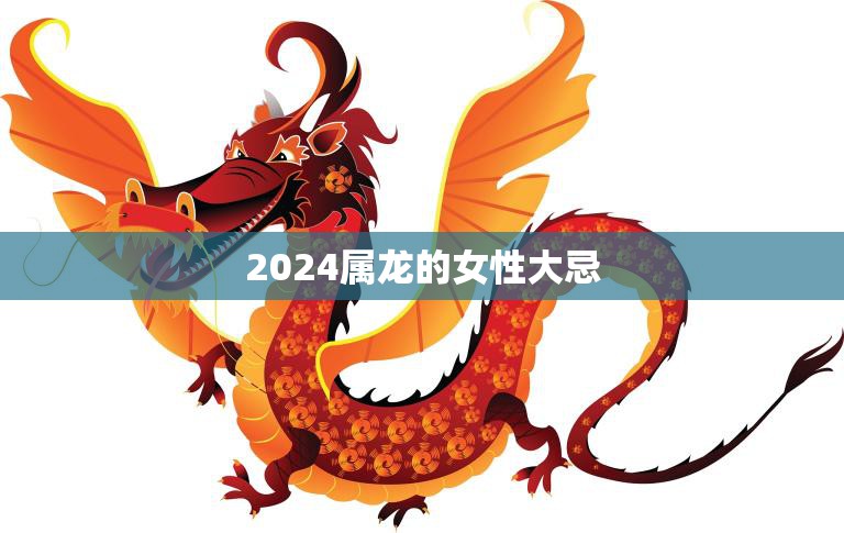 2024属龙的女性大忌(避免这些行为否则后果自负)