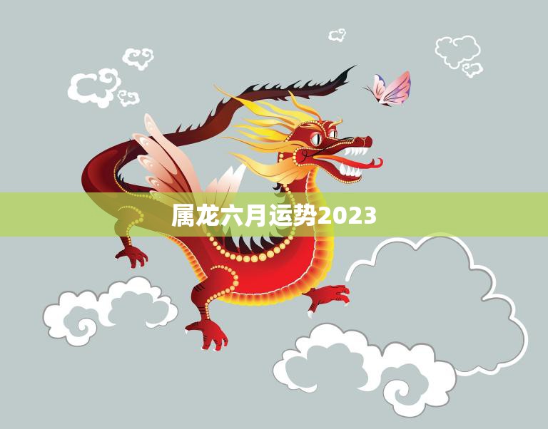 属龙六月运势2023(事业顺遂财运亨通)