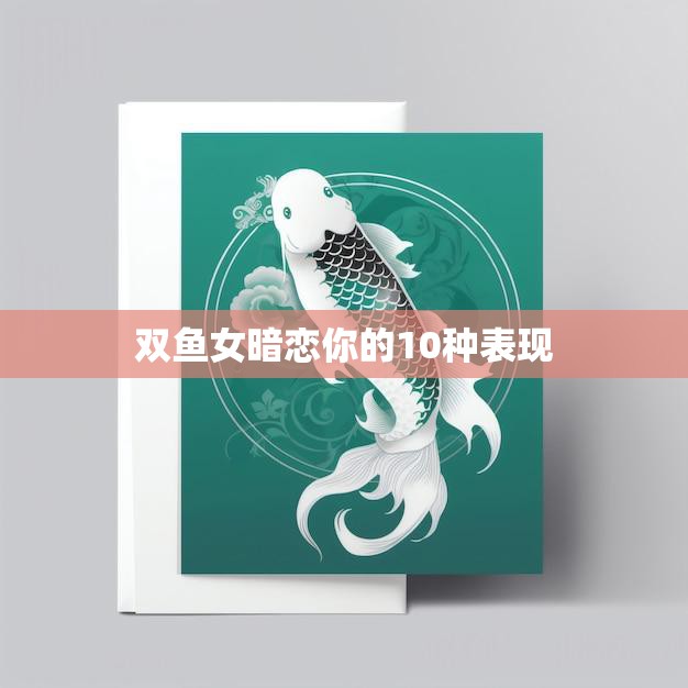 双鱼女暗恋你的10种表现(如何看出她的心思)