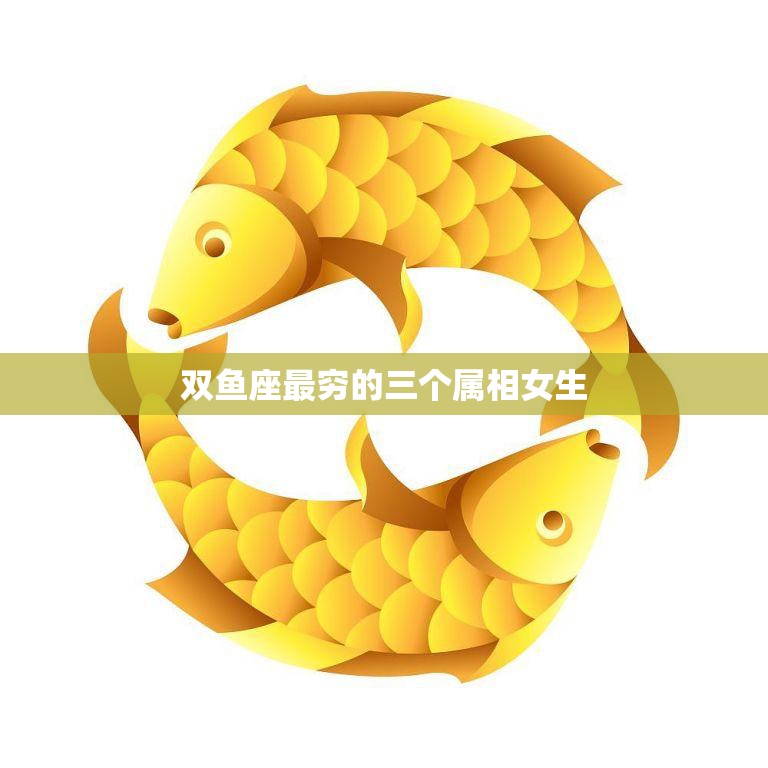 双鱼座最穷的三个属相女生(揭秘她们的生活真实困难)