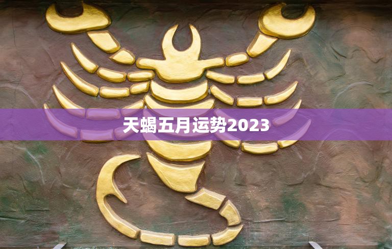 天蝎五月运势2023(财运亨通事业顺利感情稳定)