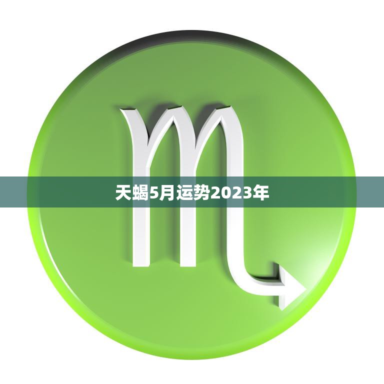 天蝎5月运势2023年(财运亨通事业顺利)