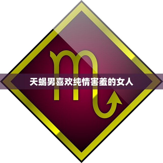 天蝎男喜欢纯情害羞的女人(探秘为何他们如此迷恋这样的女孩)