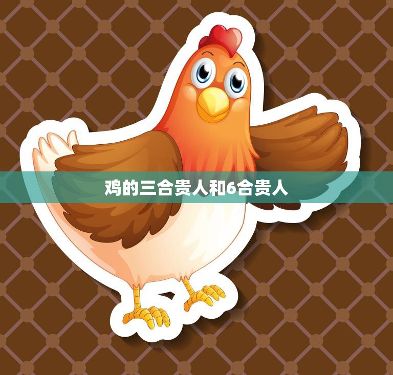 鸡的三合贵人和6合贵人(如何提升你的人际关系)