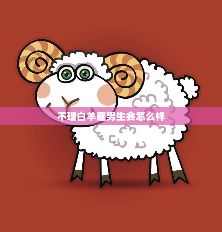 不理白羊座男生会怎么样(后果严重必须警惕)