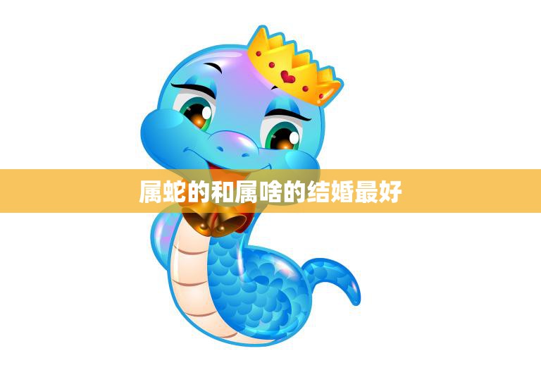 属蛇的和属啥的结婚最好(为什么这两个属相最配)
