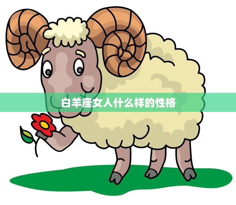 白羊座女人什么样的性格(探秘热情、勇敢、自信的代表)