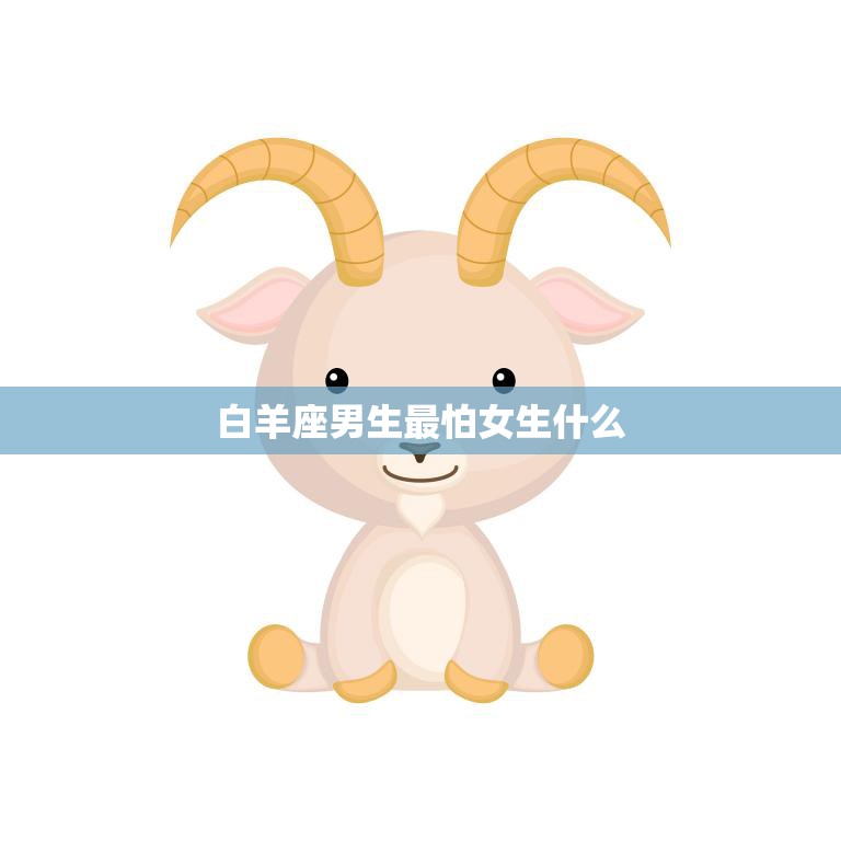 白羊座男生最怕女生什么(揭秘白羊座男生心中的恐惧)