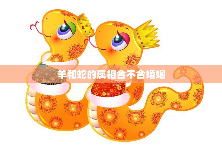 羊和蛇的属相合不合婚姻(如何看待)