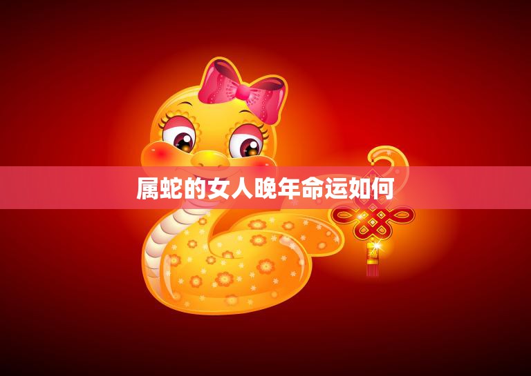 属蛇的女人晚年命运如何(预测财运稳定健康需注意)