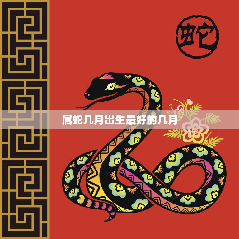 属蛇几月出生最好的几月(选什么月份最佳)