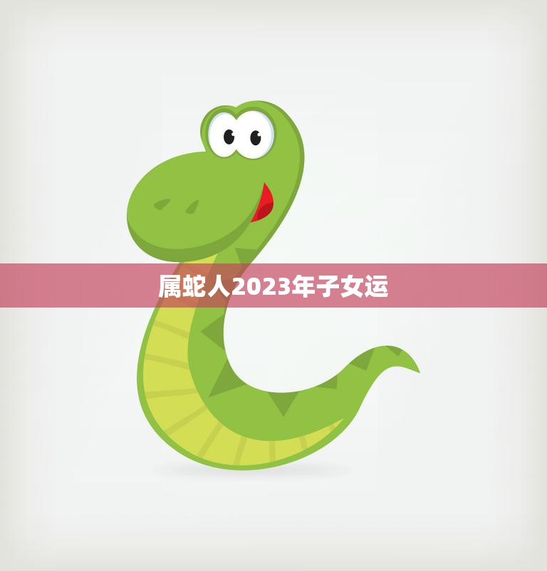 属蛇人2023年子女运(好运连连子女成才)