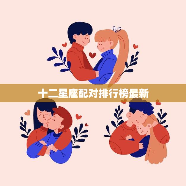 十二星座配对排行榜最新(2023年最佳星座配对大揭秘)