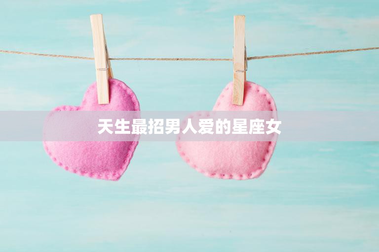 天生最招男人爱的星座女(十二星座排行榜)