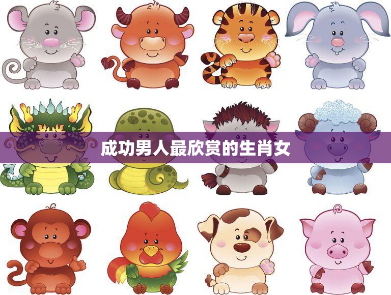 成功男人最欣赏的生肖女(十二生肖中哪个最受欢迎)