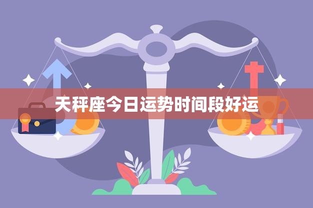天秤座今日运势时间段好运(你将在这个时间段好运)