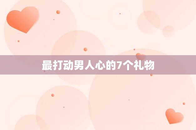 最打动男人心的7个礼物(让TA感受你的温暖与关爱)