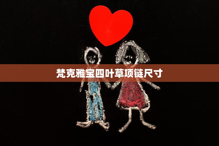 梵克雅宝四叶草项链尺寸(如何选择合适的尺寸)