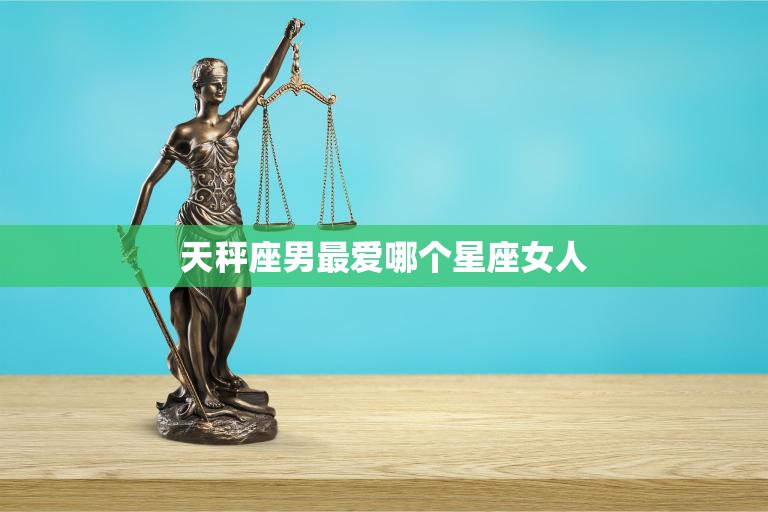 天秤座男最爱哪个星座女人(揭秘最佳星座配对大揭秘)