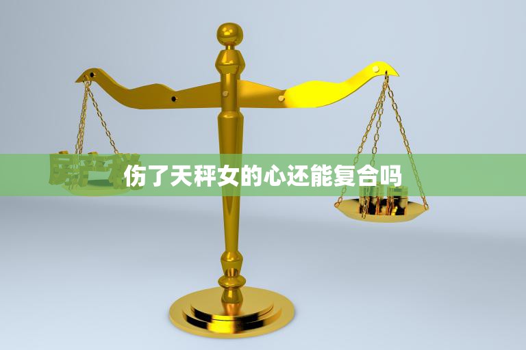 伤了天秤女的心还能复合吗(挽回爱情的秘诀)