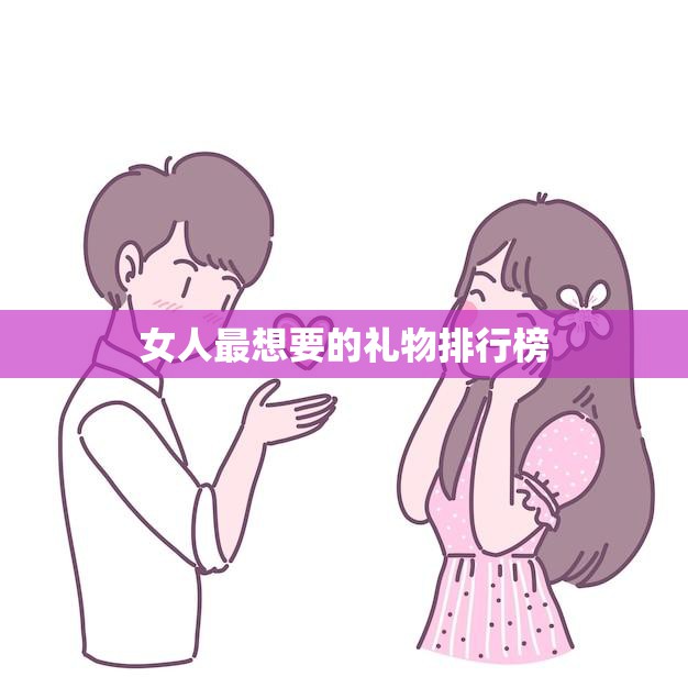女人最想要的礼物排行榜(让女人心动的礼物TOP10)