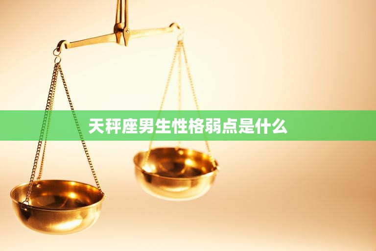 天秤座男生性格弱点是什么(探究优柔寡断还是过于追求完美)