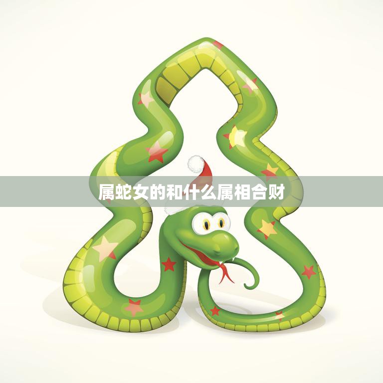 属蛇女的和什么属相合财(如何招财纳福)