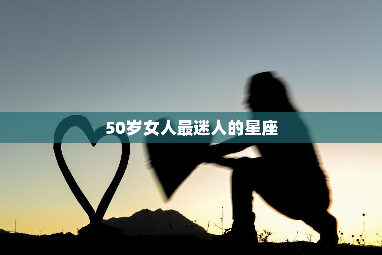 50岁女人最迷人的星座(探秘哪些星座女性在中年更加迷人)