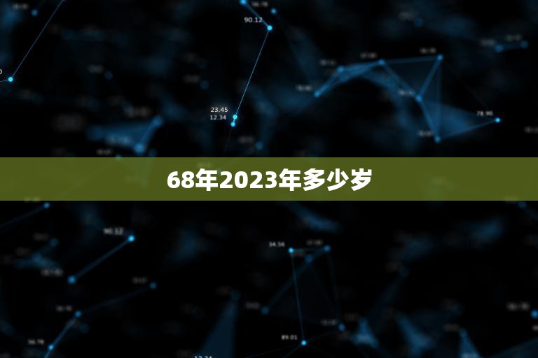 68年2023年多少岁(回顾历史展望未来2023年68年的人们将迎来怎样的生日)