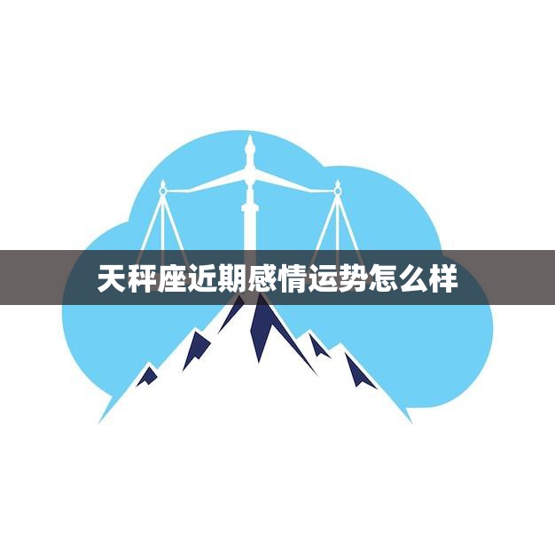 天秤座近期感情运势怎么样(爱情星光熠熠幸福指日可待)