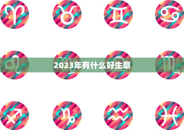 2023年有什么好生意(探寻未来商机趋势分析与创业建议)