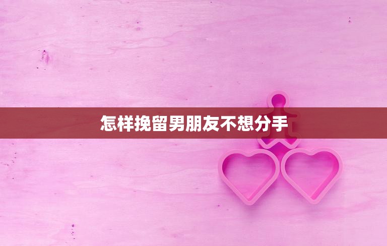 怎样挽留男朋友不想分手(成功的秘诀)