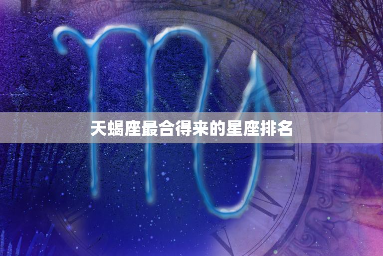 天蝎座最合得来的星座排名(揭秘与哪些星座最般配)