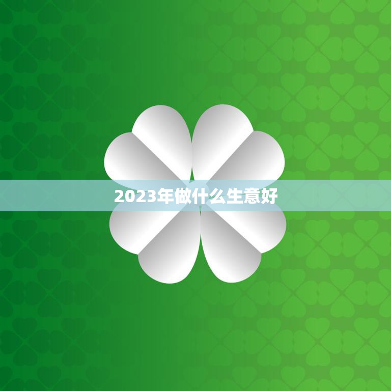 2023年做什么生意好(探索未来商机趋势分析与创新思维)