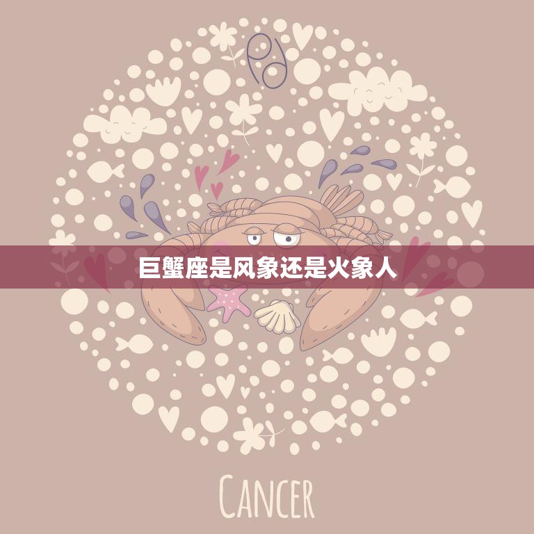 巨蟹座是风象还是火象人(解析星座属性揭秘)