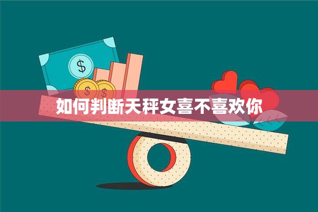 如何判断天秤女喜不喜欢你(探秘天秤女心思看穿她的真实想法)