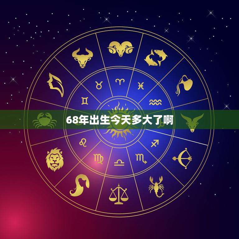 68年出生今天多大了啊(回顾过去展望未来)