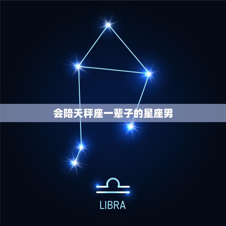 会陪天秤座一辈子的星座男(完美匹配的星座组合)