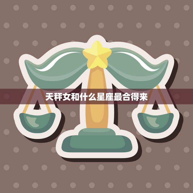 天秤女和什么星座最合得来(星座配对大揭秘)