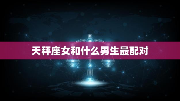 天秤座女和什么男生最配对(完美星座组合揭秘)