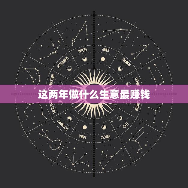 这两年做什么生意最赚钱(行业前景分析)