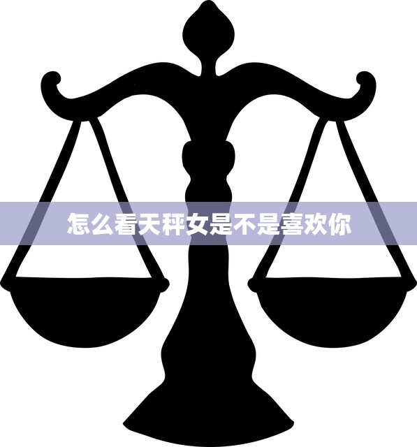 怎么看天秤女是不是喜欢你(掌握这些细节get她的心)