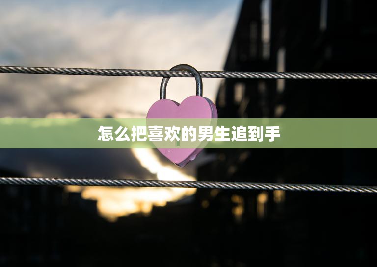怎么把喜欢的男生追到手(成功攻略分享)