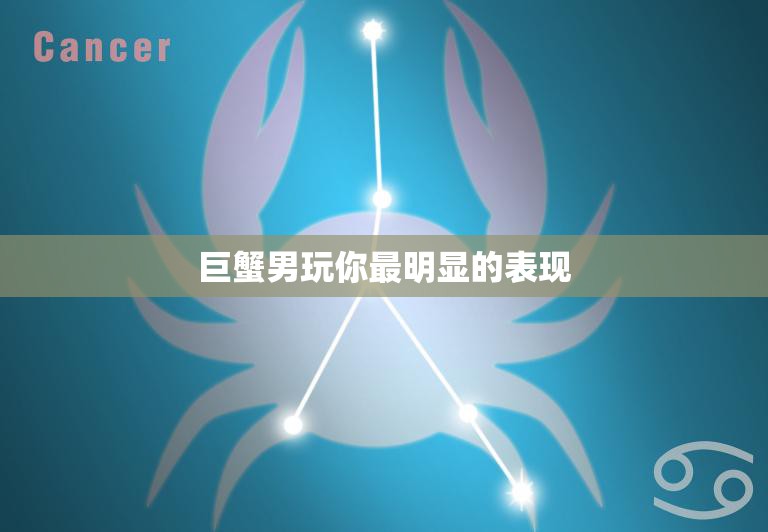 巨蟹男玩你最明显的表现(如何看出他在玩弄你的感情)