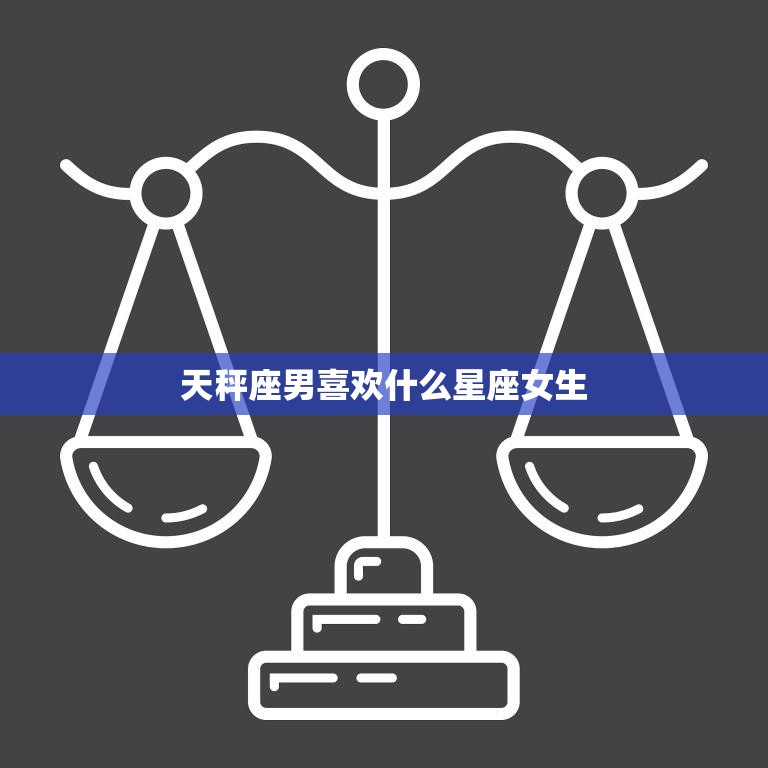 天秤座男喜欢什么星座女生(最佳匹配星座大揭秘)