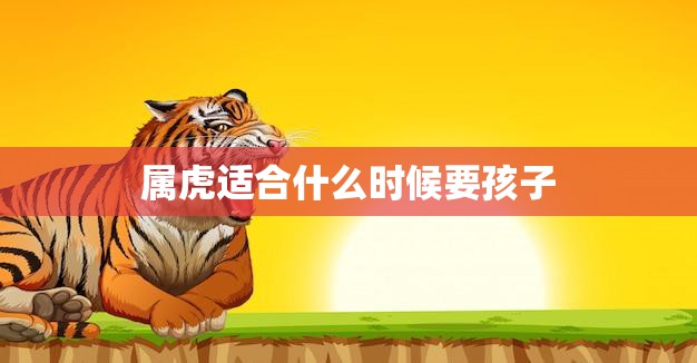 属虎适合什么时候要孩子(如何选择最佳生育时机)